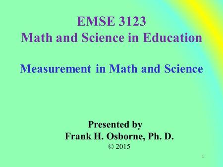 Measurement in Math and Science Presented by Frank H. Osborne, Ph. D. © 2015 EMSE 3123 Math and Science in Education 1.