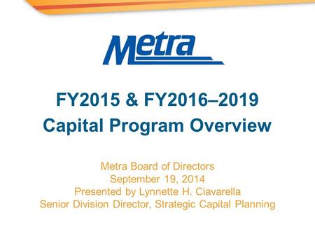 Metra Board of Directors September 19, 2014 Presented by Lynnette H. Ciavarella Senior Division Director, Strategic Capital Planning FY2015 & FY2016–2019.