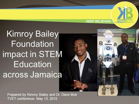 Kimroy Bailey Foundation impact in STEM Education across Jamaica Prepared by Kimroy Bailey and Dr. Dave Muir TVET conference- May 13, 2015.