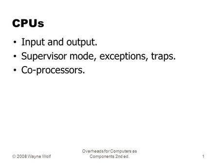 © 2008 Wayne Wolf Overheads for Computers as Components 2nd ed. CPUs Input and output. Supervisor mode, exceptions, traps. Co-processors. 1.