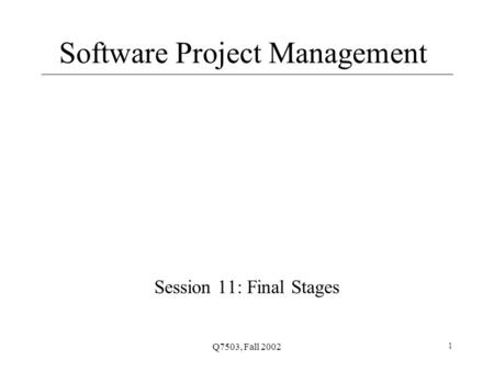 Q7503, Fall 2002 1 Software Project Management Session 11: Final Stages.