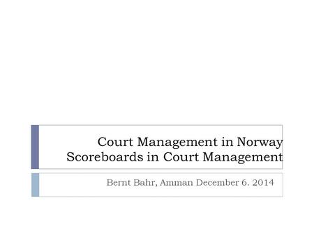 Court Management in Norway Scoreboards in Court Management Bernt Bahr, Amman December 6. 2014.