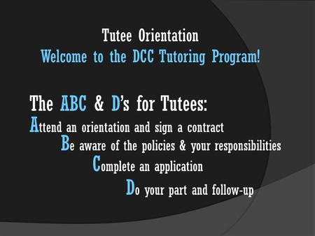 The ABC & D’s for Tutees: A ttend an orientation and sign a contract B e aware of the policies & your responsibilities C omplete an application D o your.