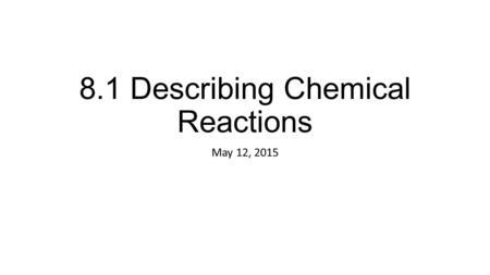 8.1 Describing Chemical Reactions May 12, 2015. 8.1 Describing Chemical Reactions A chemical reaction is the process by which one or more substances are.