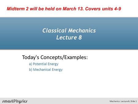 Classical Mechanics Lecture 8 Today's Concepts/Examples: a) Potential Energy b) Mechanical Energy Mechanics Lecture 8, Slide 1 Midterm 2 will be held on.