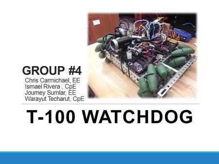 GROUP #4 Chris Carmichael, EE Ismael Rivera , CpE Journey Sumlar, EE Warayut Techarut, CpE T-100 WATCHDOG.