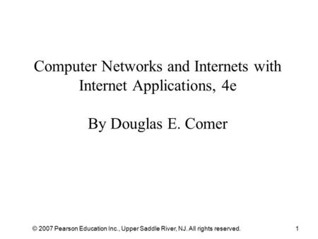 © 2007 Pearson Education Inc., Upper Saddle River, NJ. All rights reserved.1 Computer Networks and Internets with Internet Applications, 4e By Douglas.