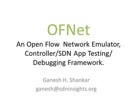 Ganesh H. Shankar ganesh@sdninsights.org OFNet An Open Flow Network Emulator, Controller/SDN App Testing/ Debugging Framework. Ganesh H. Shankar ganesh@sdninsights.org.