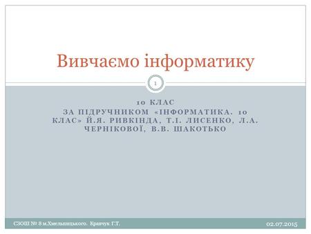 10 КЛАС ЗА ПІДРУЧНИКОМ «ІНФОРМАТИКА. 10 КЛАС» Й.Я. РИВКІНДА, Т.І. ЛИСЕНКО, Л.А. ЧЕРНІКОВОЇ, В.В. ШАКОТЬКО Вивчаємо інформатику 02.07.2015 1 СЗОШ № 8 м.Хмельницького.