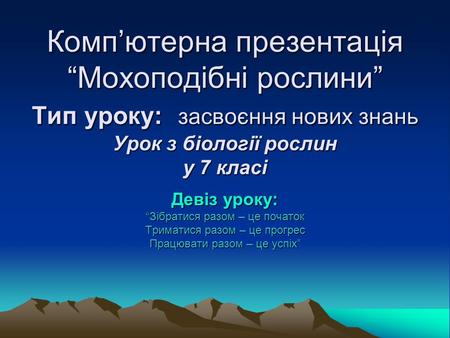 Комп’ютерна презентація “Мохоподібні рослини” Тип уроку: засвоєння нових знань Урок з біології рослин у 7 класі Девіз уроку: “Зібратися разом – це початок.