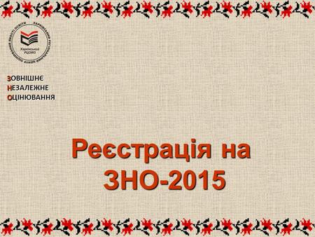 Реєстрація на ЗНО-2015 ЗНО-2015 ЗОВНІШНЄ НЕЗАЛЕЖНЕ ОЦІНЮВАННЯ.