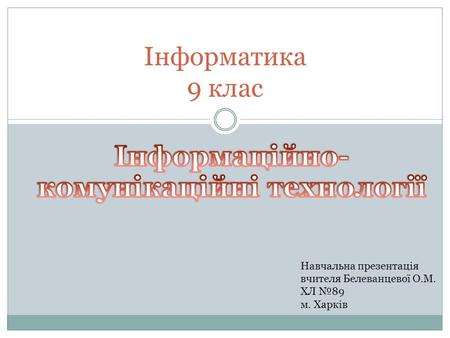 Інформатика 9 клас Навчальна презентація вчителя Белеванцевої О.М. ХЛ №89 м. Харків.