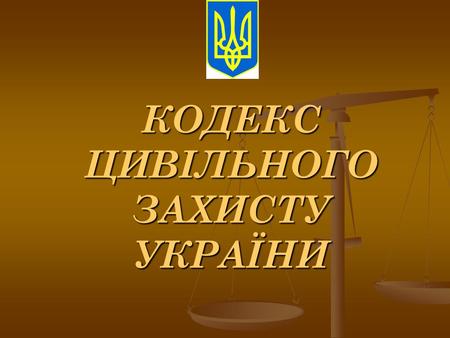 КОДЕКС ЦИВІЛЬНОГО ЗАХИСТУ УКРАЇНИ Розділів - 12 Глав - 33 Статей - 140.