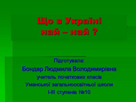 Що в Україні най – най ? Бондар Людмила Володимирівна Підготувала: