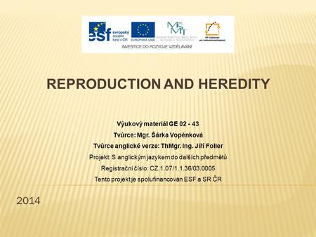 2014 REPRODUCTION AND HEREDITY Výukový materiál GE 02 - 43 Tvůrce: Mgr. Šárka Vopěnková Tvůrce anglické verze: ThMgr. Ing. Jiří Foller Projekt: S anglickým.