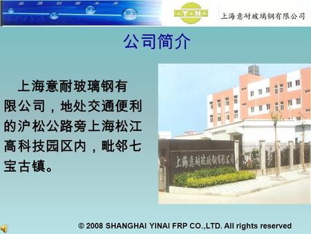 © 2008 SHANGHAI YINAI FRP CO.,LTD. All rights reserved 公司简介 上海意耐玻璃钢有 限公司，地处交通便利 的沪松公路旁上海松江 高科技园区内，毗邻七 宝古镇。