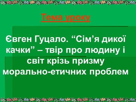 Тема уроку Євген Гуцало. “Сім’я дикої качки” – твір про людину і світ крізь призму морально-етичних проблем.