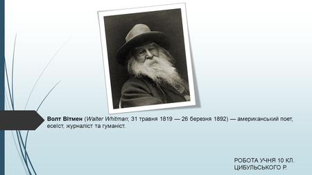 Волт Вітмен (Walter Whitman; 31 травня 1819 — 26 березня 1892) — американський поет, есеїст, журналіст та гуманіст. РОБОТА УЧНЯ 10 КЛ. ЦИБУЛЬСЬКОГО Р.