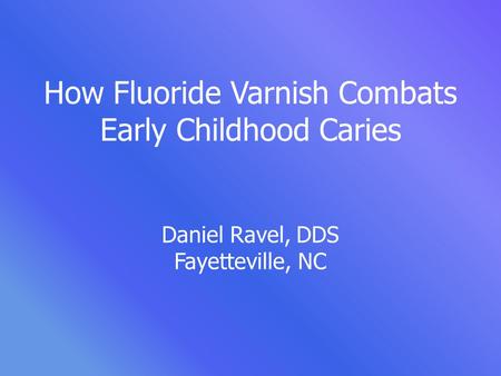 How Fluoride Varnish Combats Early Childhood Caries Daniel Ravel, DDS Fayetteville, NC For review purposes, Slides 7-19 review and summarize basic concepts.