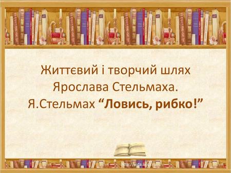 Життєвий і творчий шлях Ярослава Стельмаха. Я. Стельмах “Ловись, рибко