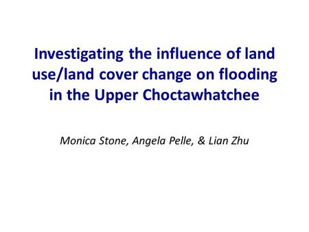 Investigating the influence of land use/land cover change on flooding in the Upper Choctawhatchee Monica Stone, Angela Pelle, & Lian Zhu.