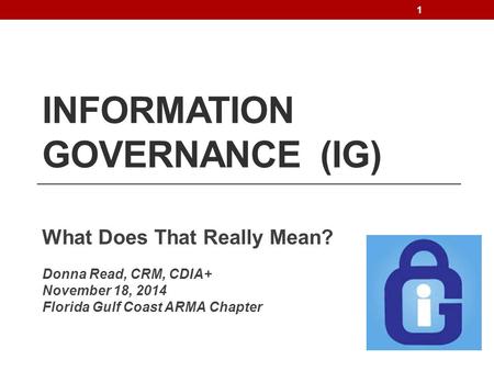 INFORMATION GOVERNANCE (IG) What Does That Really Mean? Donna Read, CRM, CDIA+ November 18, 2014 Florida Gulf Coast ARMA Chapter 1.