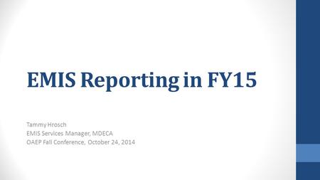 EMIS Reporting in FY15 Tammy Hrosch EMIS Services Manager, MDECA OAEP Fall Conference, October 24, 2014.