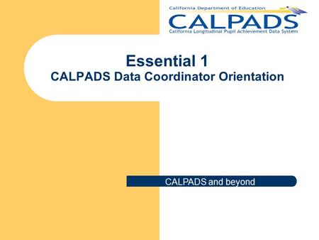 Essential 1 CALPADS Data Coordinator Orientation CALPADS and beyond.