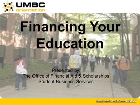 Www.umbc.edu/orientation Financing Your Education Presented by: The Office of Financial Aid & Scholarships Student Business Services.