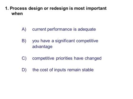 A)current performance is adequate B)you have a significant competitive advantage C)competitive priorities have changed D) the cost of inputs remain stable.