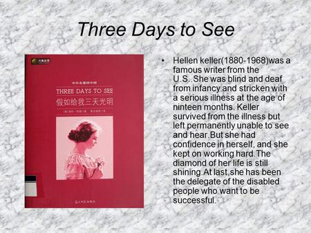 Three Days to See Hellen keller(1880-1968)was a famous writer from the U.S..She was blind and deaf from infancy and stricken with a serious illness at.