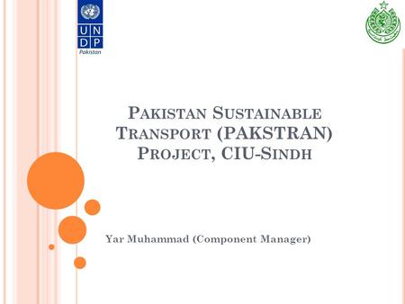 P AKISTAN S USTAINABLE T RANSPORT (PAKSTRAN) P ROJECT, CIU-S INDH Yar Muhammad (Component Manager)