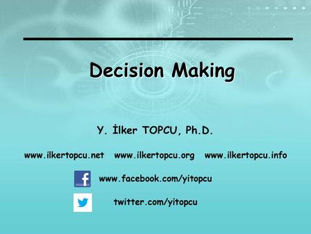 Www.ilkertopcu.net www.ilkertopcu.org www.ilkertopcu.info Decision Making Y. İlker TOPCU, Ph.D. www.ilkertopcu.net www.ilkertopcu.org www.ilkertopcu.info.