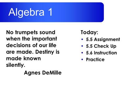 Today: 5.5 Assignment 5.5 Check Up 5.6 Instruction Practice No trumpets sound when the important decisions of our life are made. Destiny is made known.