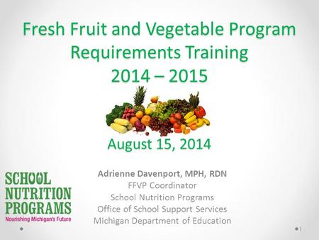 Fresh Fruit and Vegetable Program Requirements Training 2014 – 2015 August 15, 2014 Adrienne Davenport, MPH, RDN FFVP Coordinator School Nutrition Programs.