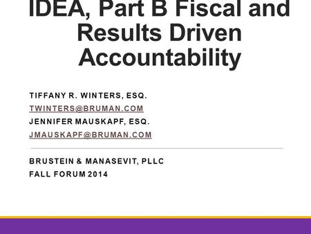 IDEA, Part B Fiscal and Results Driven Accountability TIFFANY R. WINTERS, ESQ. JENNIFER MAUSKAPF, ESQ. BRUSTEIN.