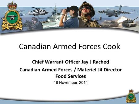 Chief Warrant Officer Jay J Rached Canadian Armed Forces / Materiel J4 Director Food Services 18 November, 2014 Canadian Armed Forces Cook.