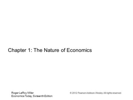 Roger LeRoy Miller © 2012 Pearson Addison-Wesley. All rights reserved. Economics Today, Sixteenth Edition Chapter 1: The Nature of Economics.