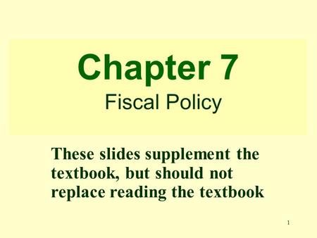 1 Chapter 7 Fiscal Policy These slides supplement the textbook, but should not replace reading the textbook.