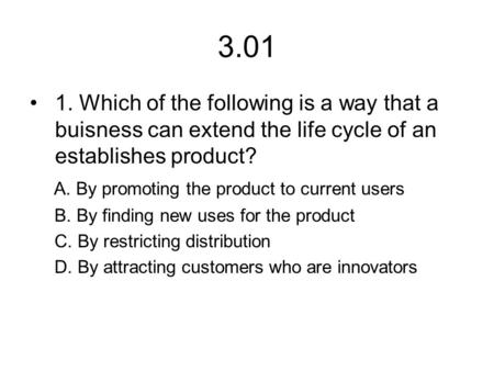 3.01 1. Which of the following is a way that a buisness can extend the life cycle of an establishes product? A. By promoting the product to current users.