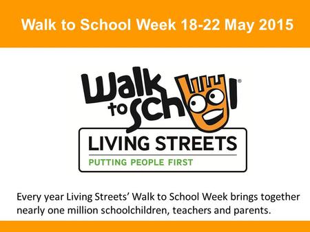 Walk to School Week 18-22 May 2015 Every year Living Streets’ Walk to School Week brings together nearly one million schoolchildren, teachers and parents.