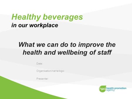 Healthy beverages in our workplace What we can do to improve the health and wellbeing of staff Date: Organisation/name logo: Presenter: