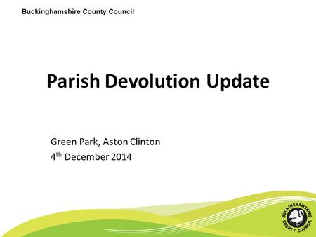 Buckinghamshire County Council Parish Devolution Update Green Park, Aston Clinton 4 th December 2014.