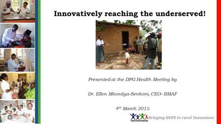 Innovatively reaching the underserved! Presented at the DPG Health Meeting by Dr. Ellen Mkondya-Senkoro, CEO- BMAF 4 th March 2015 Bringing HOPE to rural.