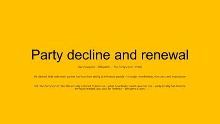 Party decline and renewal Key viewpoint – BROADER – ‘The Party’s over’ 1970s He claimed that both main parties had lost their ability to influence people.