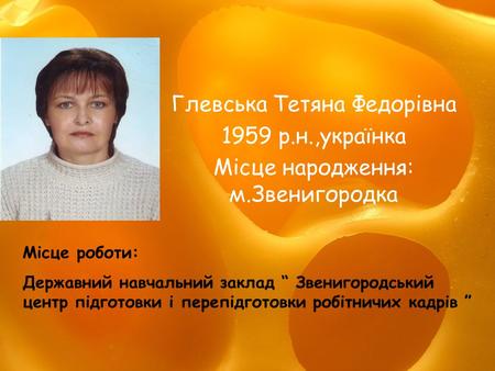 Глевська Тетяна Федорівна 1959 р.н.,українка Місце народження: м.Звенигородка Місце роботи: Державний навчальний заклад “ Звенигородський центр підготовки.