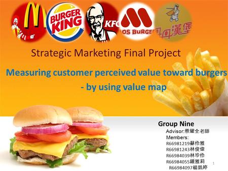 Strategic Marketing Final Project Measuring customer perceived value toward burgers - by using value map Group Nine Advisor: 蔡燿全老師 Members: R66981219 蘇伶雅.