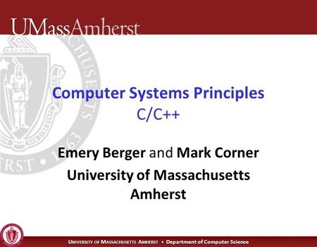 U NIVERSITY OF M ASSACHUSETTS A MHERST Department of Computer Science Computer Systems Principles C/C++ Emery Berger and Mark Corner University of Massachusetts.