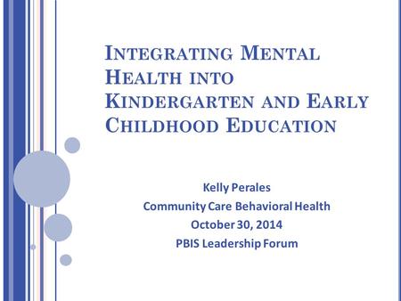 I NTEGRATING M ENTAL H EALTH INTO K INDERGARTEN AND E ARLY C HILDHOOD E DUCATION Kelly Perales Community Care Behavioral Health October 30, 2014 PBIS Leadership.