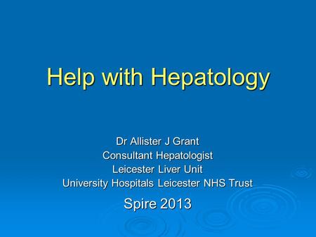 Help with Hepatology Spire 2013 Dr Allister J Grant Consultant Hepatologist Leicester Liver Unit University Hospitals Leicester NHS Trust.